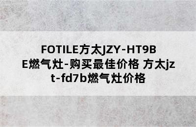 FOTILE方太JZY-HT9BE燃气灶-购买最佳价格 方太jzt-fd7b燃气灶价格